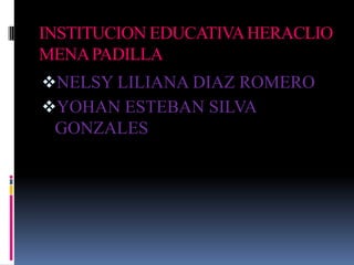 INSTITUCION EDUCATIVAHERACLIO
MENAPADILLA
NELSY LILIANA DIAZ ROMERO
YOHAN ESTEBAN SILVA
GONZALES
 