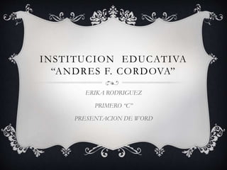 INSTITUCION EDUCATIVA
“ANDRES F. CORDOVA”
ERIKA RODRIGUEZ
PRIMERO “C”
PRESENTACION DE WORD
 