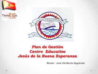 Plan de Gestión
     Centro Educativo
Jesús de la Buena Esperanza
             Rector: José Heriberto Izquierdo
 