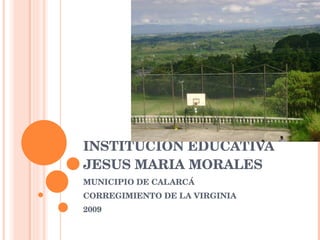 INSTITUCION EDUCATIVA JESUS MARIA MORALES   MUNICIPIO DE CALARCÁ CORREGIMIENTO DE LA VIRGINIA 2009 