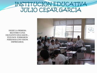 INSTITUCION EDUCATIVA JULIO CESAR GARCIA DESDE LA PRIMERA RECIVIMO S UNA EXCELENTE EDUCASION … PUES NOS  FORMARON PERSONAS CON VISION EMPRESARIAL  