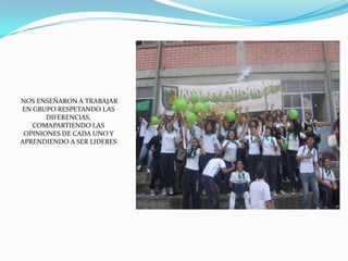 NOS ENSEÑARON A TRABAJAR EN GRUPO RESPETANDO LAS DIFERENCIAS, COMAPARTIENDO LAS OPINIONES DE CADA UNO Y APRENDIENDO A SER LIDERES