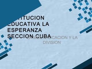 INSTITUCION
EDUCATIVA LA
ESPERANZA
SECCIONMULTIPLICACION Y LA
      LA CUBA
             DIVISION
 