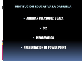 INSTITUCION EDUCATIVA LA GABRIELA



     ADRIHAN VELASQUEZ SUAZA


                9’2


           INFORMATICA


    PRESENTACION DE POWER POINT
 