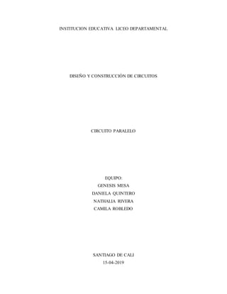 INSTITUCION EDUCATIVA LICEO DEPARTAMENTAL
DISEÑO Y CONSTRUCCIÓN DE CIRCUITOS
CIRCUITO PARALELO
EQUIPO:
GENESIS MESA
DANIELA QUINTERO
NATHALIA RIVERA
CAMILA ROBLEDO
SANTIAGO DE CALI
15-04-2019
 