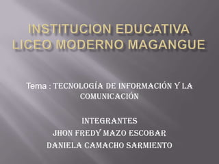 Institucion educativa liceo moderno magangue Tema : tecnología de información y la comunicación  Integrantes    Jhonfredy mazo escobar Daniela Camacho sarmiento 
