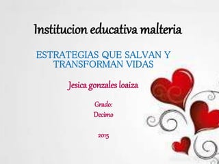 Institucion educativa malteria
ESTRATEGIAS QUE SALVAN Y
TRANSFORMAN VIDAS
Jesica gonzales loaiza
Grado:
Decimo
2015
 