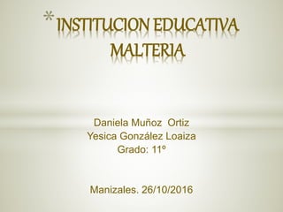 Daniela Muñoz Ortiz
Yesica González Loaiza
Grado: 11º
Manizales. 26/10/2016
*INSTITUCION EDUCATIVA
MALTERIA
 