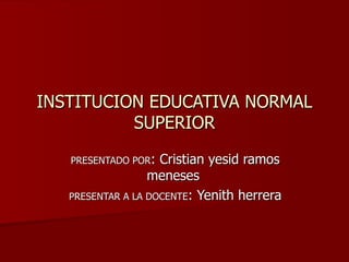INSTITUCION EDUCATIVA NORMAL SUPERIOR PRESENTADO POR : Cristian yesid ramos meneses  PRESENTAR A LA DOCENTE : Yenith herrera 