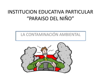 INSTITUCION EDUCATIVA PARTICULAR “PARAISO DEL NIÑO” LA CONTAMINACIÓN AMBIENTAL 