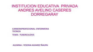 INSTITUCION EDUCATIVA PRIVADA
ANDRES AVELINO CASERES
DORREGARAY
CARRERAPROFECIONAL: ENFERMERIA
TECNICA
TEMA : TUBERCULOSIS
ALUMNA : YESENIA ALVAREZ ÑAUPA
 