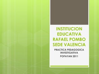 INSTITUCION
  EDUCATIVA
RAFAEL POMBO
SEDE VALENCIA
PRACTICA PEDAGOGICA
    INVESTIGATIVA
    POPAYAN 2011
 