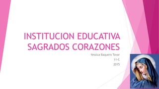 INSTITUCION EDUCATIVA
SAGRADOS CORAZONES
Yessica Baquero Tovar
11-C
2015
 