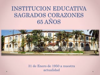 INSTITUCION EDUCATIVA
SAGRADOS CORAZONES
65 AÑOS
31 de Enero de 1950 a nuestra
actualidad
 