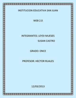 INSTITUCION EDUCATIVA SAN JUAN


           WEB 2.0




  INTEGRANTES: LEYDI MUESES
              SUSAN CASTRO


        GRADO: ONCE


   PROFESOR: HECTOR RUALES




          12/03/2013
 