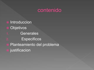  Introduccion
 Objetivos
1. Generales
2. Especificos
 Planteamiento del problema
 justificacion
 