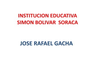 INSTITUCION EDUCATIVASIMON BOLIVAR  SORACA JOSE RAFAEL GACHA 