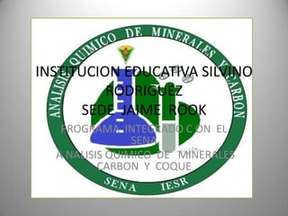 INSTITUCION EDUCATIVA SILVINO  RODRIGUEZSEDE  JAIME  ROOK PROGRAMA  INTEGRADO C ON  EL  SENA A NALISIS QUIMICO  DE   MINERALES CARBON  Y  COQUE 