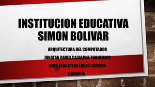 INSTITUCION EDUCATIVA
SIMON BOLIVAR
ARQUITECTURA DEL COMPUTADOR
JONATAN DAVID CALVACHE TUQUERRES
JHON SEBASTIAN ERAZO CAICEDO
GRADO:10°
 
