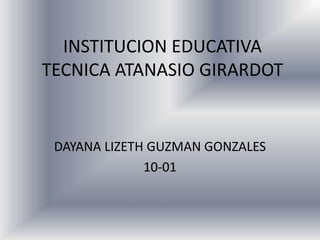 INSTITUCION EDUCATIVA
TECNICA ATANASIO GIRARDOT


 DAYANA LIZETH GUZMAN GONZALES
              10-01
 