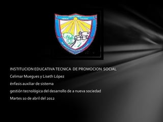 INSTITUCION EDUCATIVA TECNICA DE PROMOCION SOCIAL
Celimar Muegues y Liseth López
énfasis auxiliar de sistema
gestión tecnológica del desarrollo de a nueva sociedad
Martes 10 de abril del 2012
 