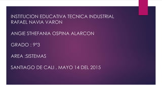 INSTITUCION EDUCATIVA TECNICA INDUSTRIAL
RAFAEL NAVIA VARON
ANGIE STHEFANIA OSPINA ALARCON
GRADO : 9°3
AREA :SISTEMAS
SANTIAGO DE CALI , MAYO 14 DEL 2015
 