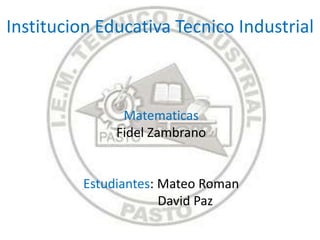 Institucion Educativa Tecnico Industrial
Matematicas
Fidel Zambrano
Estudiantes: Mateo Roman
David Paz
 
