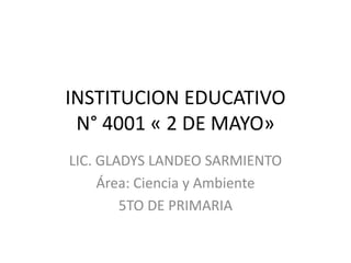 INSTITUCION EDUCATIVO
 N° 4001 « 2 DE MAYO»
LIC. GLADYS LANDEO SARMIENTO
     Área: Ciencia y Ambiente
        5TO DE PRIMARIA
 