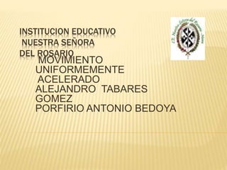 INSTITUCION EDUCATIVO
NUESTRA SEÑORA
DEL ROSARIO
MOVIMIENTO
UNIFORMEMENTE
ACELERADO
ALEJANDRO TABARES
GOMEZ
PORFIRIO ANTONIO BEDOYA
 