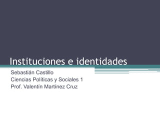Instituciones e identidades
Sebastián Castillo
Ciencias Políticas y Sociales 1
Prof. Valentín Martínez Cruz
 