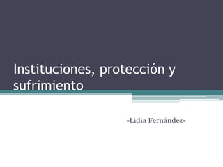Instituciones, protección y
sufrimiento

                  -Lidia Fernández-
 