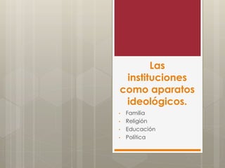 Las
instituciones
como aparatos
ideológicos.
• Familia
• Religión
• Educación
• Política
 