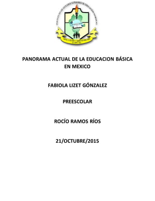 PANORAMA ACTUAL DE LA EDUCACION BÁSICA
EN MEXICO
FABIOLA LIZET GÓNZALEZ
PREESCOLAR
ROCÍO RAMOS RÍOS
21/OCTUBRE/2015
 