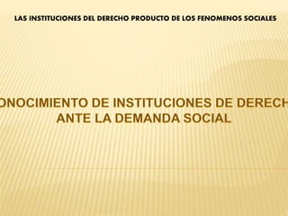 LAS INSTITUCIONES DEL DERECHO PRODUCTO DE LOS FENOMENOS SOCIALES
 