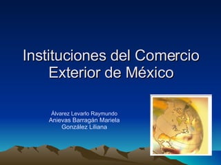 Instituciones del Comercio Exterior de México Álvarez Levarlo Raymundo Anievas Barragán Mariela González Liliana 