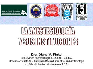 Dra. Diana M. Finkel
          Jefa División Anestesiología H.G.A.R.M. – G.C.B.A.
Docente Adscripta de la Carrera de Médico Especialista en Anestesiología
              – U.B.A. – Unidad Académica A.A.A.R.B.A .-
 