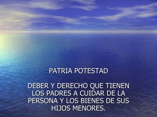 PATRIA POTESTAD DEBER Y DERECHO QUE TIENEN LOS PADRES A CUIDAR DE LA PERSONA Y LOS BIENES DE SUS HIJOS MENORES. 
