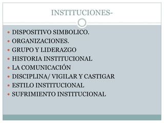 INSTITUCIONES DISPOSITIVO SIMBOLICO.
 ORGANIZACIONES.
 GRUPO Y LIDERAZGO
 HISTORIA INSTITUCIONAL
 LA COMUNICACIÓN
 DISCIPLINA/ VIGILAR Y CASTIGAR
 ESTILO INSTITUCIONAL
 SUFRIMIENTO INSTITUCIONAL

 