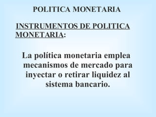 POLITICA MONETARIA INSTRUMENTOS DE POLITICA MONETARIA : La política monetaria emplea mecanismos de mercado para inyectar o retirar liquidez al sistema bancario. 