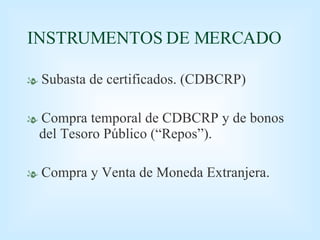 INSTRUMENTOS DE MERCADO Subasta de certificados. (CDBCRP) Compra temporal de CDBCRP y de bonos del Tesoro Público (“Repos”). Compra y Venta de Moneda Extranjera. 
