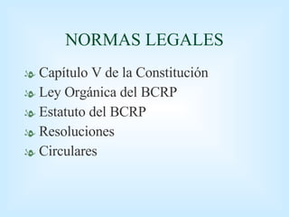 NORMAS LEGALES Capítulo V de la Constitución Ley Orgánica del BCRP Estatuto del BCRP Resoluciones Circulares 