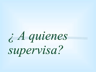 ¿ A quienes  supervisa? 