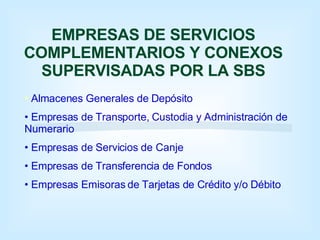 EMPRESAS DE SERVICIOS COMPLEMENTARIOS Y CONEXOS SUPERVISADAS POR LA SBS Almacenes Generales de Depósito Empresas de Transporte, Custodia y Administración de Numerario Empresas de Servicios de Canje Empresas de Transferencia de Fondos Empresas Emisoras de Tarjetas de Crédito y/o Débito 