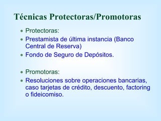 Técnicas Protectoras/Promotoras Protectoras: Prestamista de última instancia (Banco Central de Reserva) Fondo de Seguro de Depósitos. Promotoras: Resoluciones sobre operaciones bancarias, caso tarjetas de crédito, descuento, factoring o fideicomiso. 