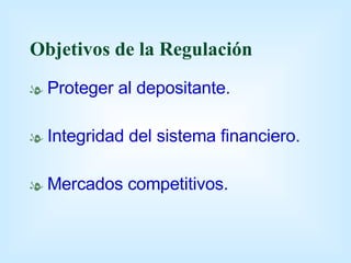 Objetivos de la Regulación Proteger al depositante. Integridad del sistema financiero. Mercados competitivos. 