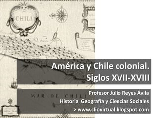 América y Chile colonial.
Siglos XVII-XVIII
Profesor Julio Reyes Ávila
Historia, Geografía y Ciencias Sociales
> www.cliov...