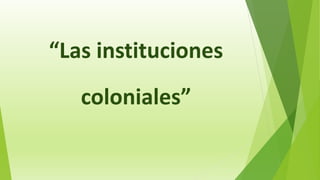 “Las instituciones
coloniales”
 