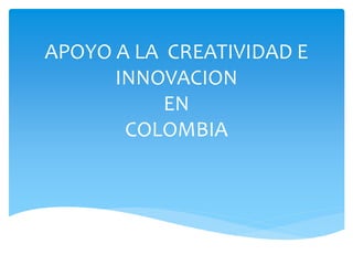 APOYO A LA CREATIVIDAD E
INNOVACION
EN
COLOMBIA
 