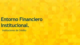Entorno Financiero
Institucional.
Instituciones de Crédito
 