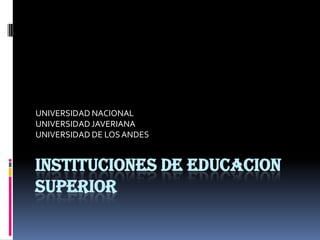 INSTITUCIONES DE EDUCACION SUPERIOR UNIVERSIDAD NACIONAL UNIVERSIDAD JAVERIANA UNIVERSIDAD DE LOS ANDES 